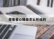 受害者心理是怎么形成的(受害者心态在心理学中叫什么)